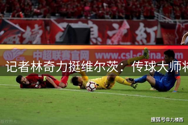 记者林奇力挺维尔茨：传球大师将成利物浦赛季最佳